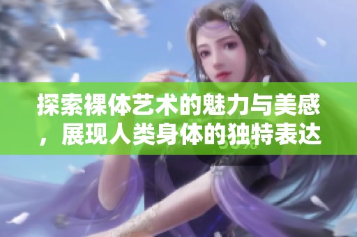 探索裸体艺术的魅力与美感，展现人类身体的独特表达