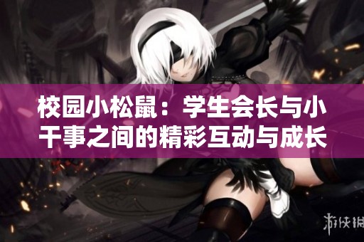 校园小松鼠：学生会长与小干事之间的精彩互动与成长故事