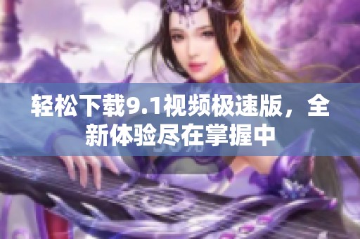 轻松下载9.1视频极速版，全新体验尽在掌握中