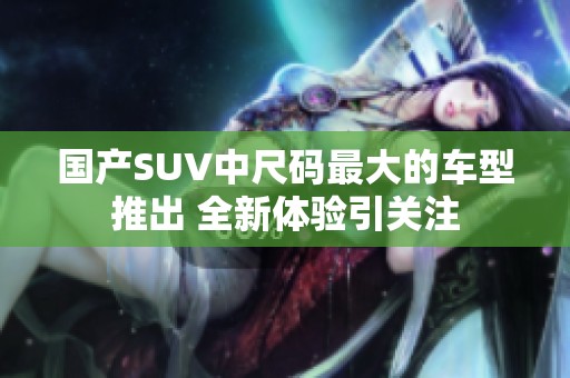 国产SUV中尺码最大的车型推出 全新体验引关注