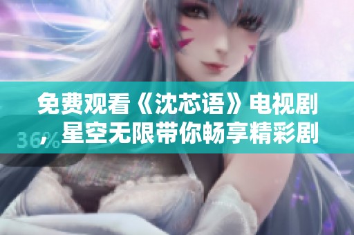 免费观看《沈芯语》电视剧，星空无限带你畅享精彩剧情