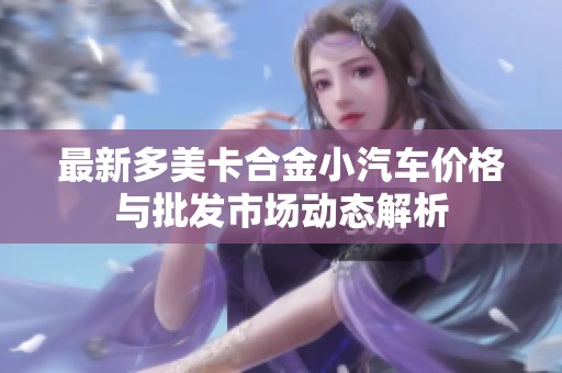最新多美卡合金小汽车价格与批发市场动态解析