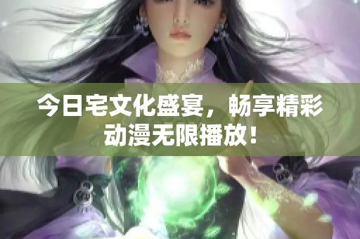 今日宅文化盛宴，畅享精彩动漫无限播放！
