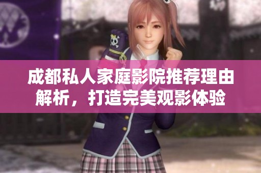成都私人家庭影院推荐理由解析，打造完美观影体验