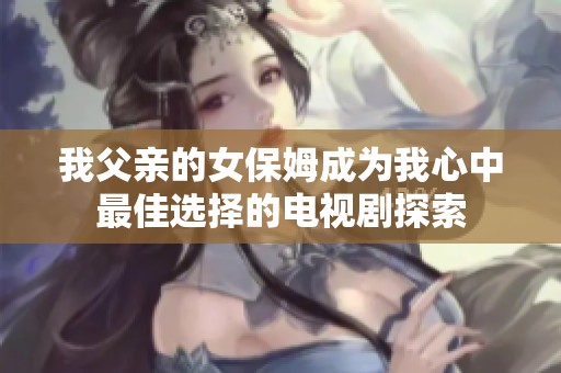 我父亲的女保姆成为我心中最佳选择的电视剧探索