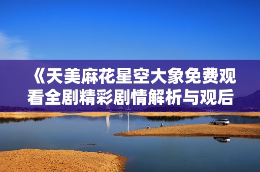 《天美麻花星空大象免费观看全剧精彩剧情解析与观后感》