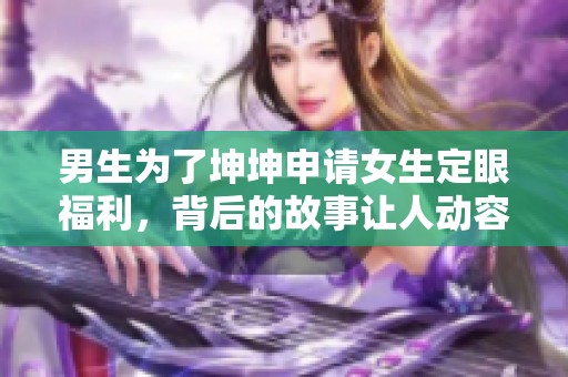 男生为了坤坤申请女生定眼福利，背后的故事让人动容