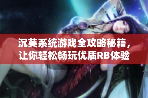 沉芙系统游戏全攻略秘籍，让你轻松畅玩优质RB体验