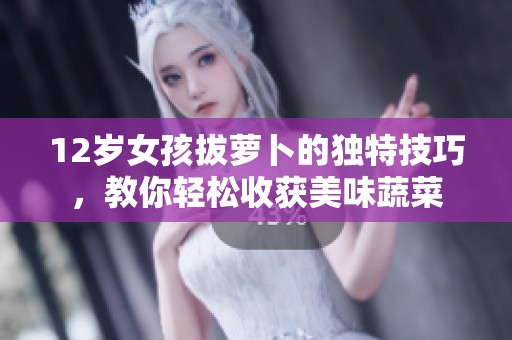 12岁女孩拔萝卜的独特技巧，教你轻松收获美味蔬菜