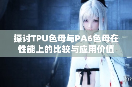 探讨TPU色母与PA6色母在性能上的比较与应用价值