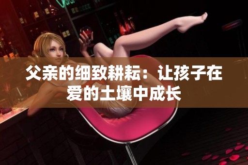 父亲的细致耕耘：让孩子在爱的土壤中成长