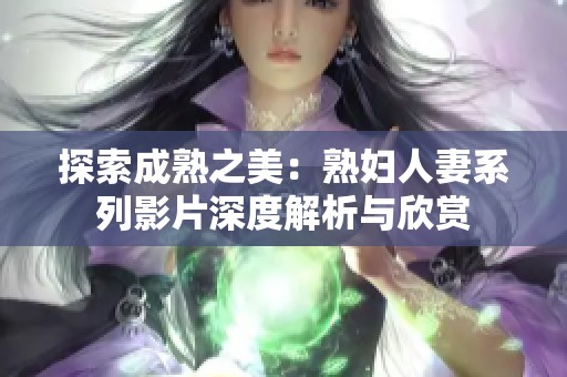探索成熟之美：熟妇人妻系列影片深度解析与欣赏