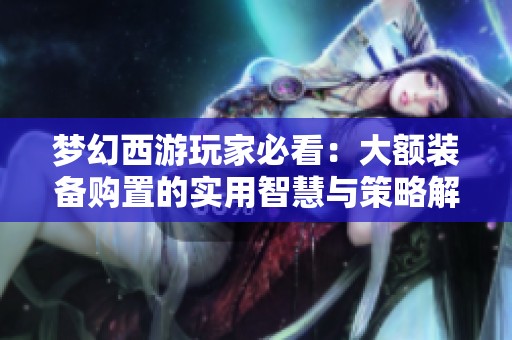 梦幻西游玩家必看：大额装备购置的实用智慧与策略解析
