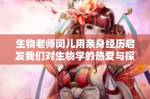生物老师闵儿用亲身经历启发我们对生物学的热爱与探索