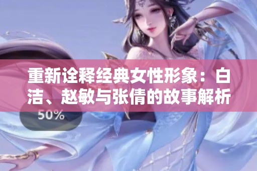 重新诠释经典女性形象：白洁、赵敏与张倩的故事解析