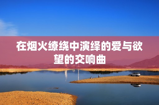 在烟火缭绕中演绎的爱与欲望的交响曲
