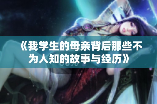 《我学生的母亲背后那些不为人知的故事与经历》