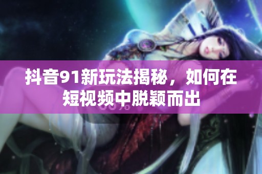 抖音91新玩法揭秘，如何在短视频中脱颖而出