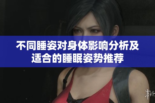 不同睡姿对身体影响分析及适合的睡眠姿势推荐