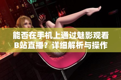 能否在手机上通过魅影观看B站直播？详细解析与操作指南
