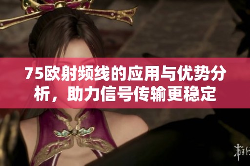 75欧射频线的应用与优势分析，助力信号传输更稳定