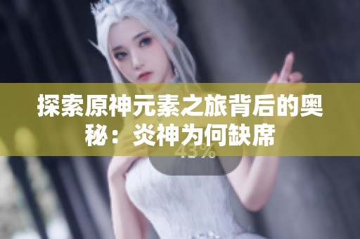 探索原神元素之旅背后的奥秘：炎神为何缺席