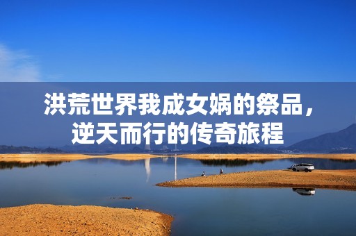 洪荒世界我成女娲的祭品，逆天而行的传奇旅程