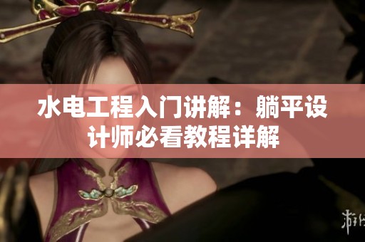 水电工程入门讲解：躺平设计师必看教程详解