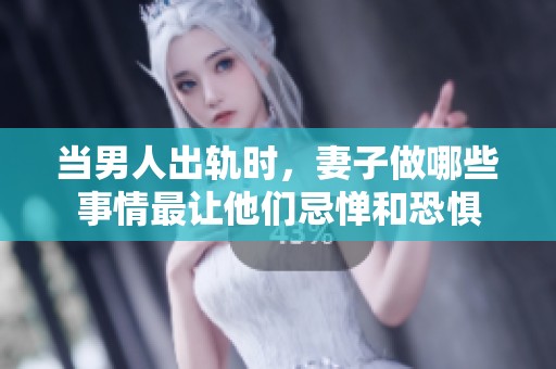 当男人出轨时，妻子做哪些事情最让他们忌惮和恐惧