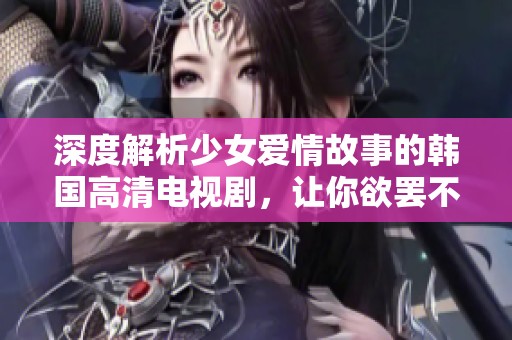深度解析少女爱情故事的韩国高清电视剧，让你欲罢不能