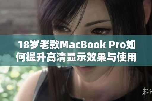 18岁老款MacBook Pro如何提升高清显示效果与使用体验