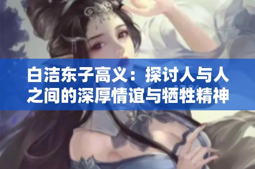 白洁东子高义：探讨人与人之间的深厚情谊与牺牲精神