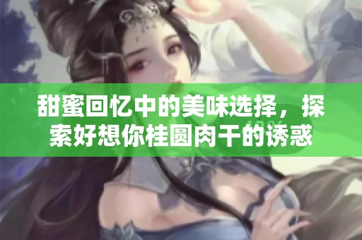 甜蜜回忆中的美味选择，探索好想你桂圆肉干的诱惑