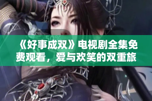 《好事成双》电视剧全集免费观看，爱与欢笑的双重旅程