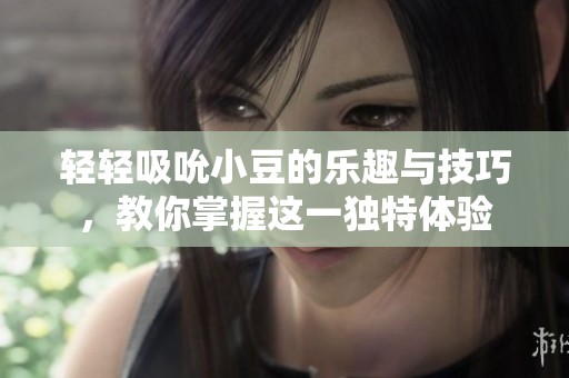 轻轻吸吮小豆的乐趣与技巧，教你掌握这一独特体验