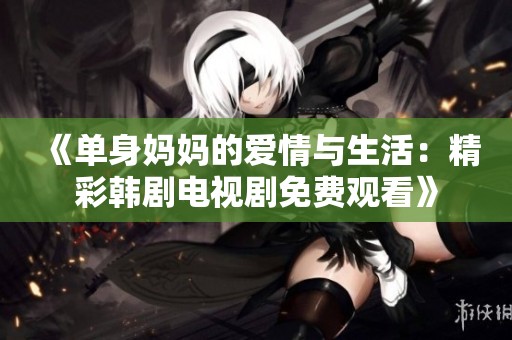 《单身妈妈的爱情与生活：精彩韩剧电视剧免费观看》