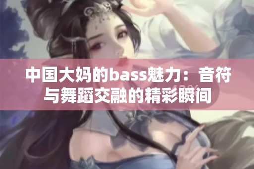 中国大妈的bass魅力：音符与舞蹈交融的精彩瞬间