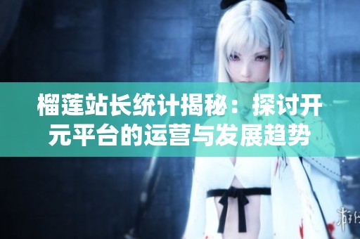 榴莲站长统计揭秘：探讨开元平台的运营与发展趋势