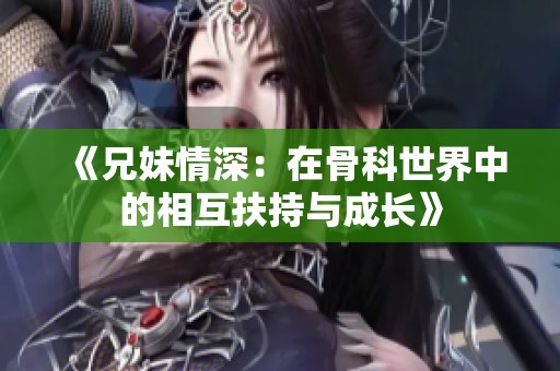 《兄妹情深：在骨科世界中的相互扶持与成长》