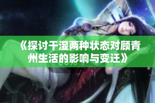 《探讨干湿两种状态对顾青州生活的影响与变迁》