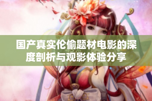 国产真实伦偷题材电影的深度剖析与观影体验分享