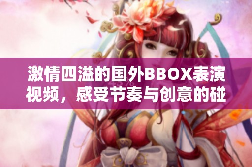激情四溢的国外BBOX表演视频，感受节奏与创意的碰撞