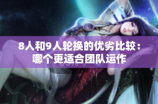 8人和9人轮换的优劣比较：哪个更适合团队运作