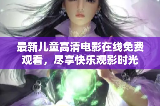 最新儿童高清电影在线免费观看，尽享快乐观影时光