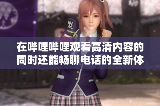 在哔哩哔哩观看高清内容的同时还能畅聊电话的全新体验