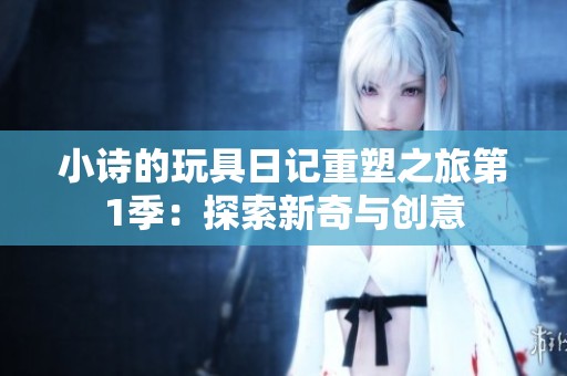 小诗的玩具日记重塑之旅第1季：探索新奇与创意