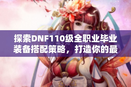 探索DNF110级全职业毕业装备搭配策略，打造你的最强角色