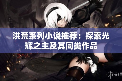 洪荒系列小说推荐：探索光辉之主及其同类作品