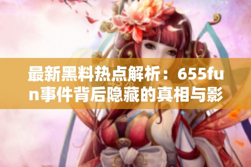 最新黑料热点解析：655fun事件背后隐藏的真相与影响