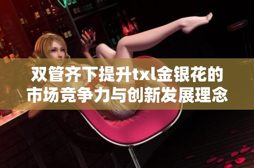 双管齐下提升txl金银花的市场竞争力与创新发展理念